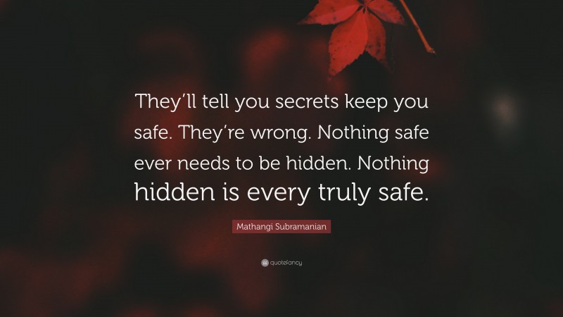 Mathangi Subramanian Quote: “They’ll tell you secrets keep you safe. They’re wrong. Nothing safe ever needs to be hidden. Nothing hidden is every truly safe.”