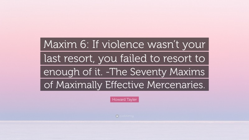 Howard Tayler Quote: “Maxim 6: If violence wasn’t your last resort, you failed to resort to enough of it. -The Seventy Maxims of Maximally Effective Mercenaries.”