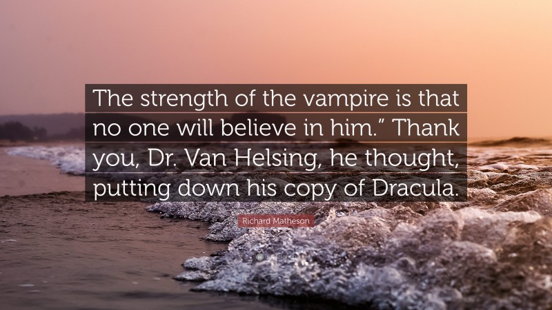 Richard Matheson Quote: “The strength of the vampire is that no one will believe in him.” Thank you, Dr. Van Helsing, he thought, putting down his copy of Dracula.”