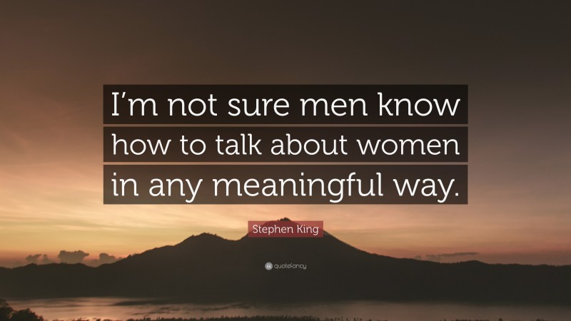 Stephen King Quote: “I’m not sure men know how to talk about women in any meaningful way.”