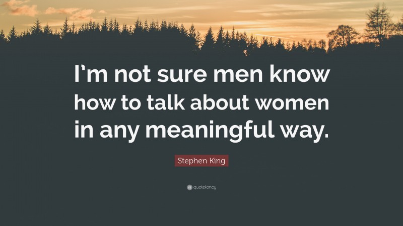 Stephen King Quote: “I’m not sure men know how to talk about women in any meaningful way.”