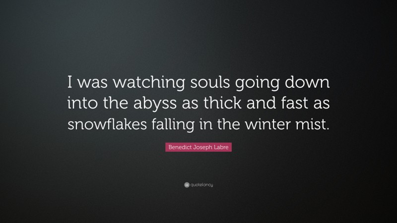 Benedict Joseph Labre Quote: “I was watching souls going down into the abyss as thick and fast as snowflakes falling in the winter mist.”