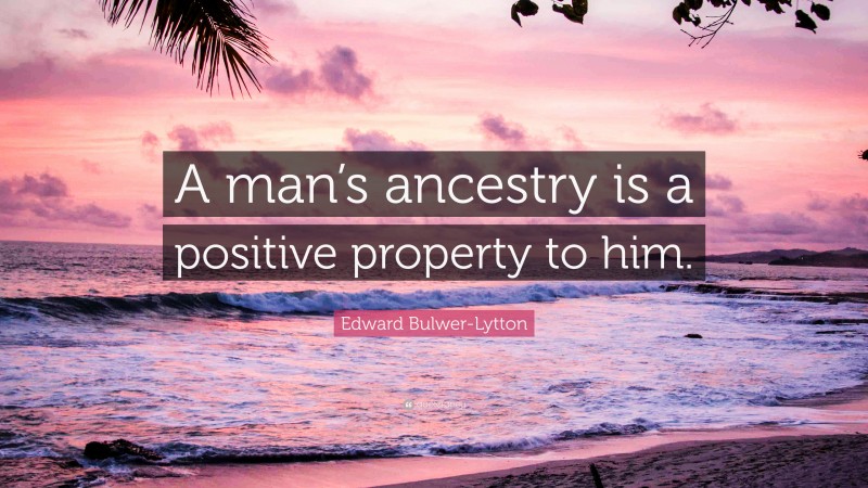 Edward Bulwer-Lytton Quote: “A man’s ancestry is a positive property to him.”