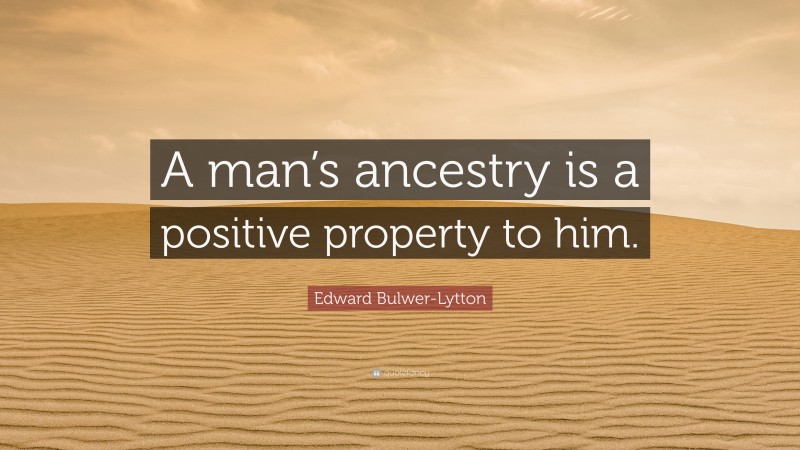 Edward Bulwer-Lytton Quote: “A man’s ancestry is a positive property to him.”
