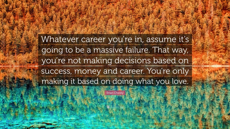 Brian Chesky Quote: “Whatever career you’re in, assume it’s going to be a massive failure. That way, you’re not making decisions based on success, money and career. You’re only making it based on doing what you love.”