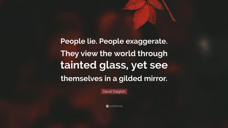 David Dalglish Quote: “People lie. People exaggerate. They view the world through tainted glass, yet see themselves in a gilded mirror.”