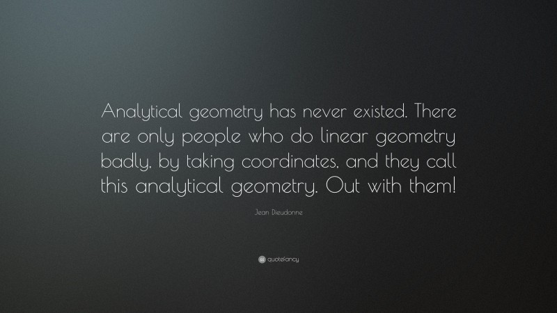 Jean Dieudonne Quote: “Analytical geometry has never existed. There are only people who do linear geometry badly, by taking coordinates, and they call this analytical geometry. Out with them!”
