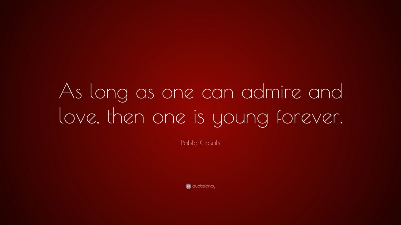 Pablo Casals Quote: “As long as one can admire and love, then one is young forever.”