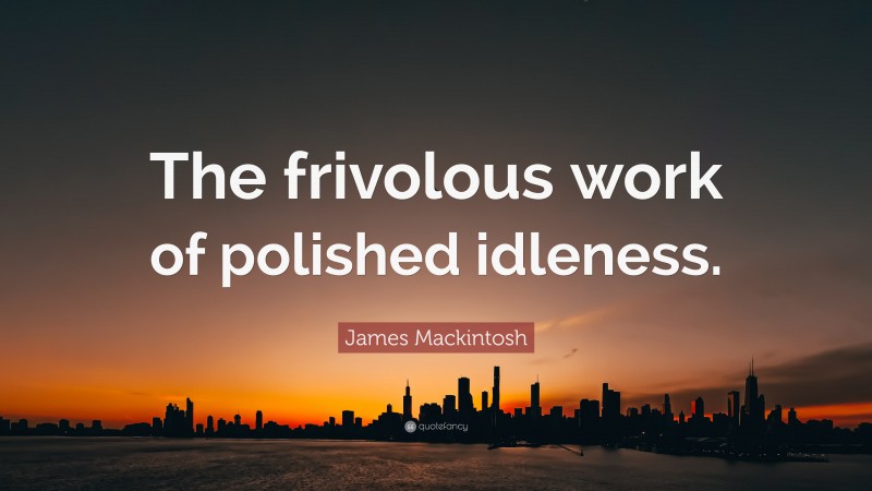 James Mackintosh Quote: “The frivolous work of polished idleness.”