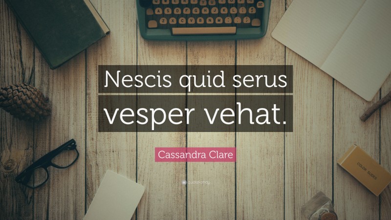Cassandra Clare Quote: “Nescis quid serus vesper vehat.”