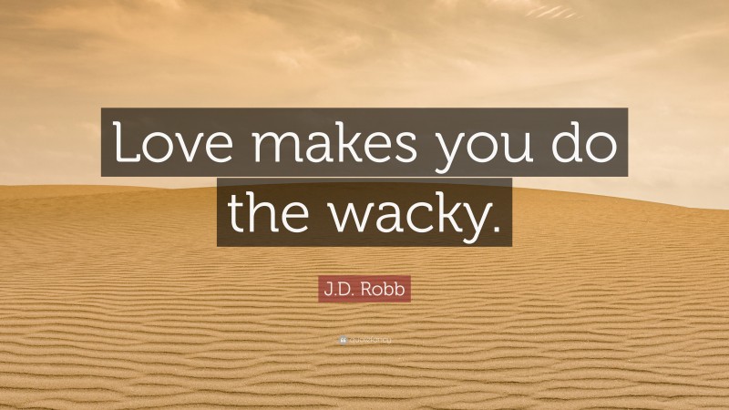 J.D. Robb Quote: “Love makes you do the wacky.”