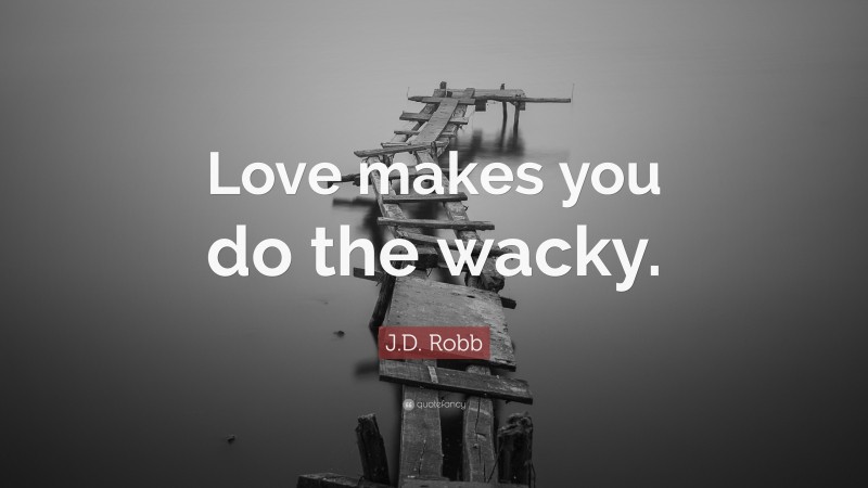 J.D. Robb Quote: “Love makes you do the wacky.”