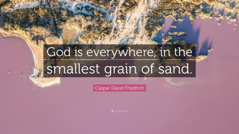 Caspar David Friedrich Quote: “God is everywhere, in the smallest grain of sand.”