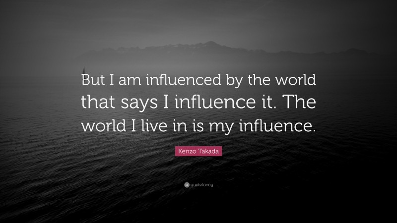 Kenzo Takada Quote: “But I am influenced by the world that says I influence it. The world I live in is my influence.”
