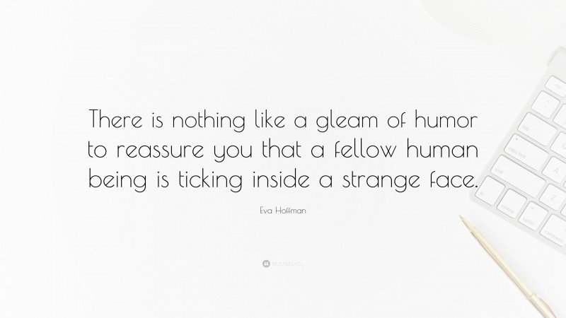 Eva Hoffman Quote: “There is nothing like a gleam of humor to reassure you that a fellow human being is ticking inside a strange face.”