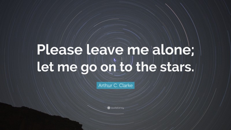 Arthur C. Clarke Quote: “Please leave me alone; let me go on to the stars.”
