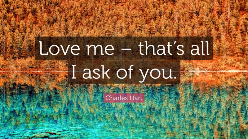 Charles Hart Quote: “Love me – that’s all I ask of you.”