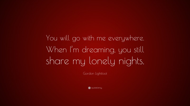 Gordon Lightfoot Quote: “You will go with me everywhere. When I’m dreaming, you still share my lonely nights.”
