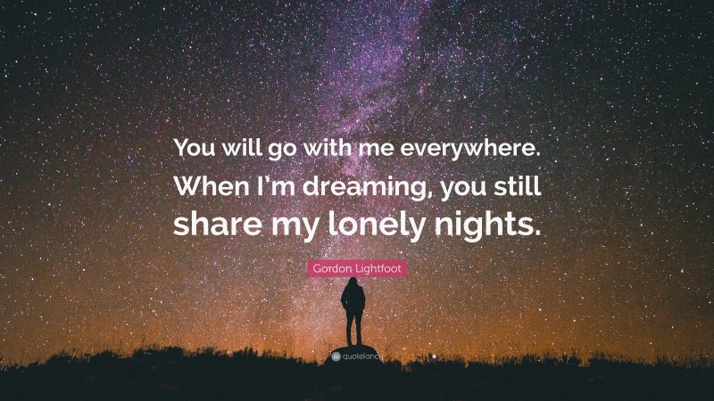 Gordon Lightfoot Quote: “You will go with me everywhere. When I’m dreaming, you still share my lonely nights.”
