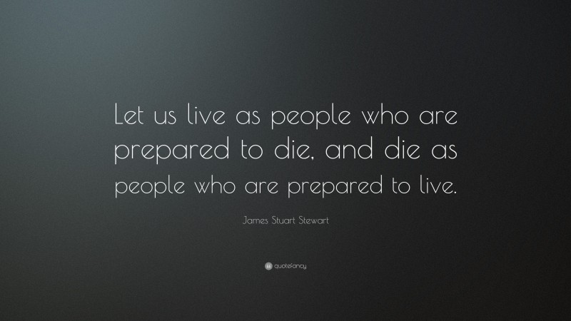 James Stuart Stewart Quote: “Let us live as people who are prepared to die, and die as people who are prepared to live.”