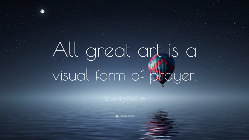 Wendy Beckett Quote: “All great art is a visual form of prayer.”