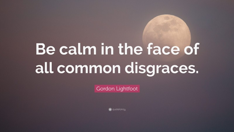 Gordon Lightfoot Quote: “Be calm in the face of all common disgraces.”