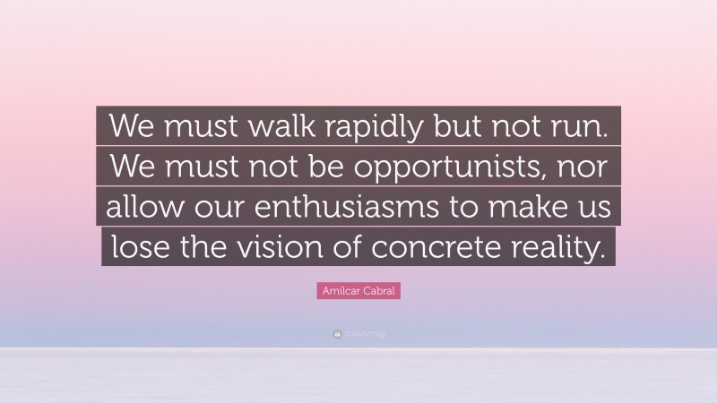 Amilcar Cabral Quote: “We must walk rapidly but not run. We must not be opportunists, nor allow our enthusiasms to make us lose the vision of concrete reality.”