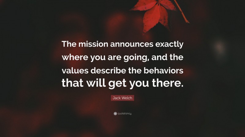 Jack Welch Quote: “The mission announces exactly where you are going, and the values describe the behaviors that will get you there.”
