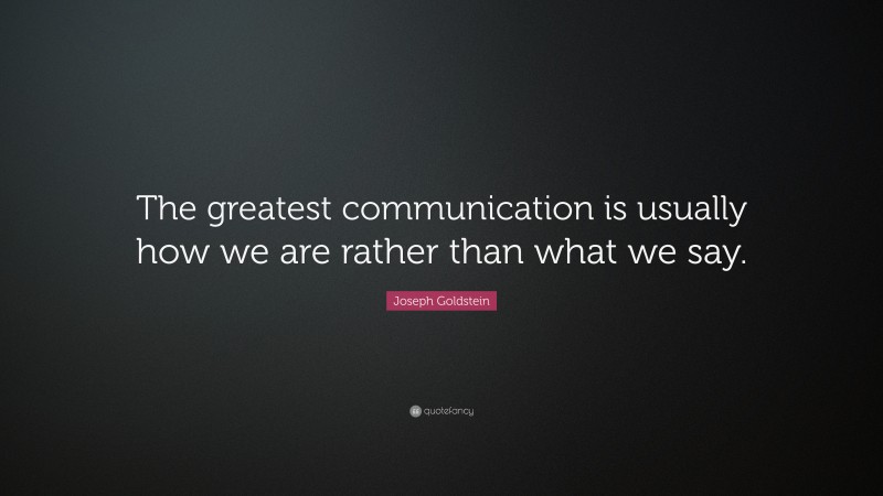 Joseph Goldstein Quote: “The greatest communication is usually how we are rather than what we say.”