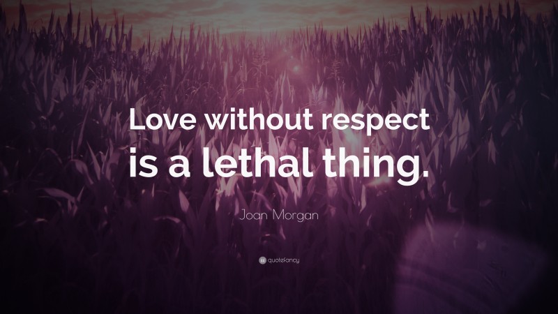 Joan Morgan Quote: “Love without respect is a lethal thing.”
