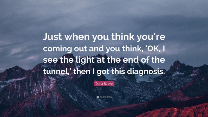 Dana Reeve Quote: “Just when you think you’re coming out and you think, ‘OK, I see the light at the end of the tunnel,’ then I got this diagnosis.”