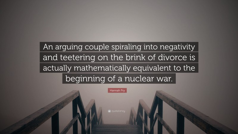 Hannah Fry Quote: “An arguing couple spiraling into negativity and teetering on the brink of divorce is actually mathematically equivalent to the beginning of a nuclear war.”