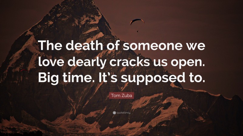 Tom Zuba Quote: “The death of someone we love dearly cracks us open. Big time. It’s supposed to.”