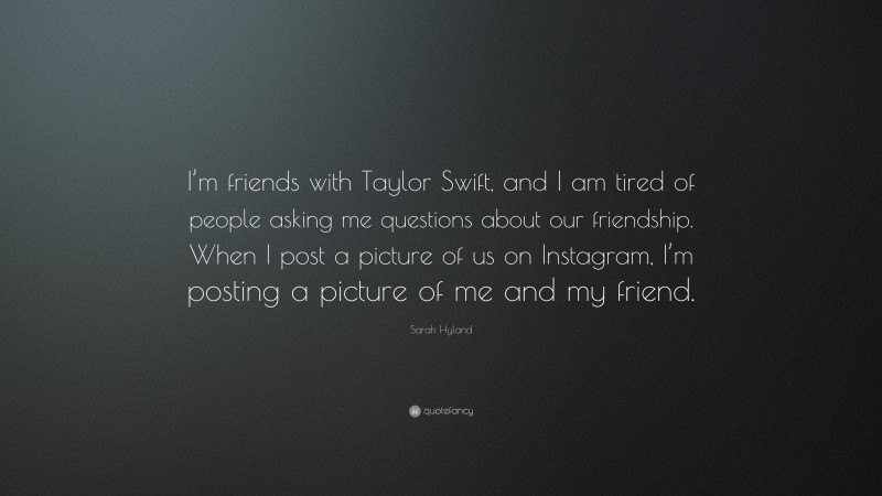 Sarah Hyland Quote: “I’m friends with Taylor Swift, and I am tired of people asking me questions about our friendship. When I post a picture of us on Instagram, I’m posting a picture of me and my friend.”
