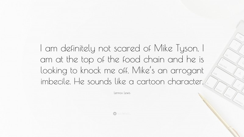Lennox Lewis Quote: “I am definitely not scared of Mike Tyson. I am at the top of the food chain and he is looking to knock me off. Mike’s an arrogant imbecile. He sounds like a cartoon character.”