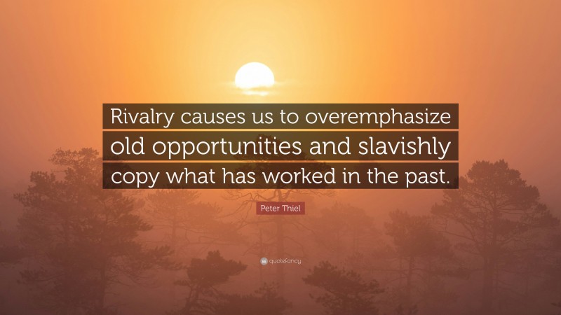 Peter Thiel Quote: “Rivalry causes us to overemphasize old opportunities and slavishly copy what has worked in the past.”