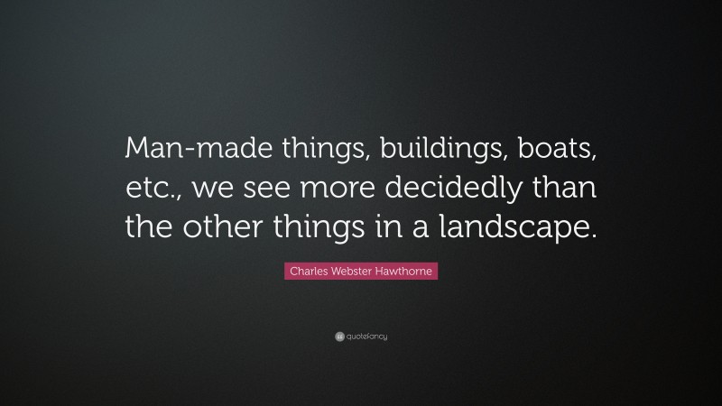 Charles Webster Hawthorne Quote: “Man-made things, buildings, boats, etc., we see more decidedly than the other things in a landscape.”