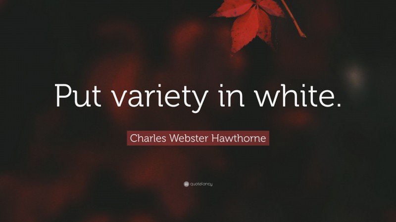 Charles Webster Hawthorne Quote: “Put variety in white.”