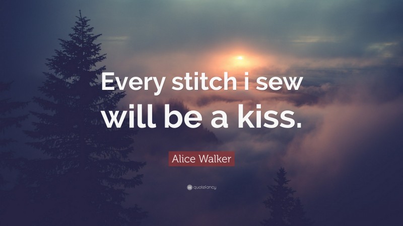 Alice Walker Quote: “Every stitch i sew will be a kiss.”
