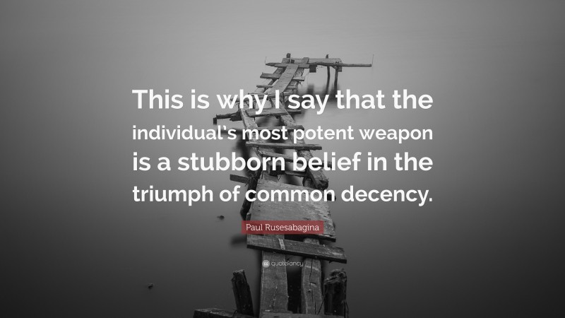 Paul Rusesabagina Quote: “This is why I say that the individual’s most potent weapon is a stubborn belief in the triumph of common decency.”