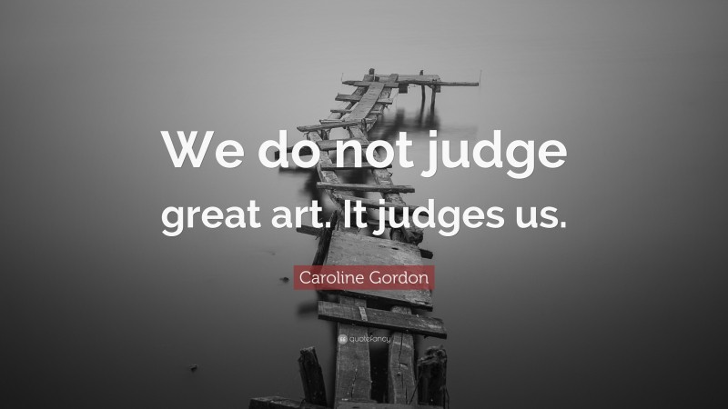 Caroline Gordon Quote: “We do not judge great art. It judges us.”