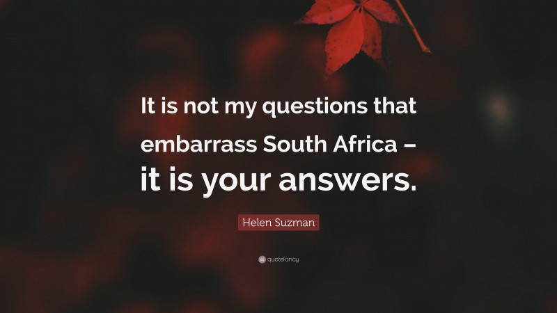 Helen Suzman Quote: “It is not my questions that embarrass South Africa – it is your answers.”