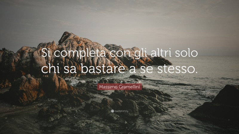 Massimo Gramellini Quote: “Si completa con gli altri solo chi sa bastare a se stesso.”
