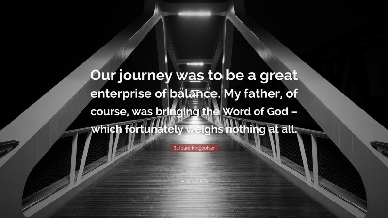 Barbara Kingsolver Quote: “Our journey was to be a great enterprise of balance. My father, of course, was bringing the Word of God – which fortunately weighs nothing at all.”
