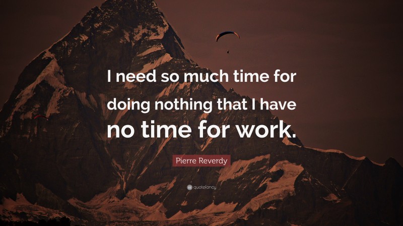 Pierre Reverdy Quote: “I need so much time for doing nothing that I have no time for work.”