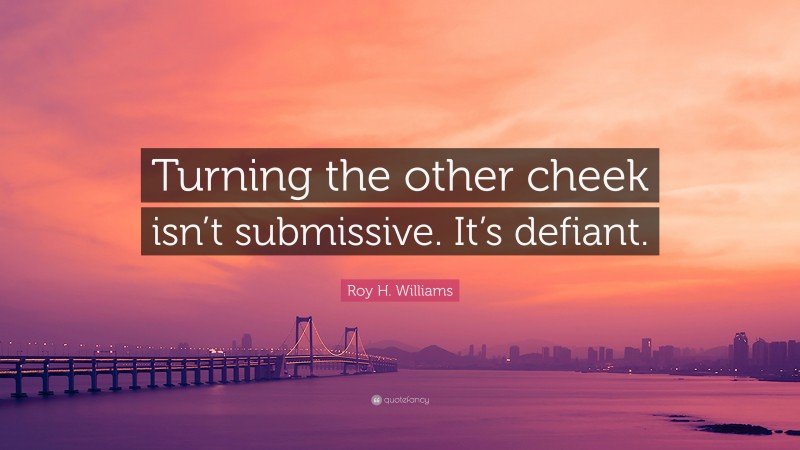 Roy H. Williams Quote: “Turning the other cheek isn’t submissive. It’s defiant.”