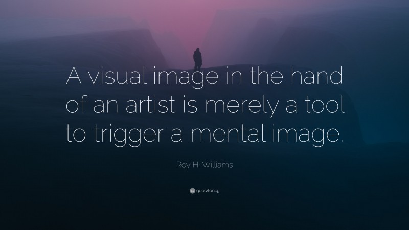 Roy H. Williams Quote: “A visual image in the hand of an artist is merely a tool to trigger a mental image.”