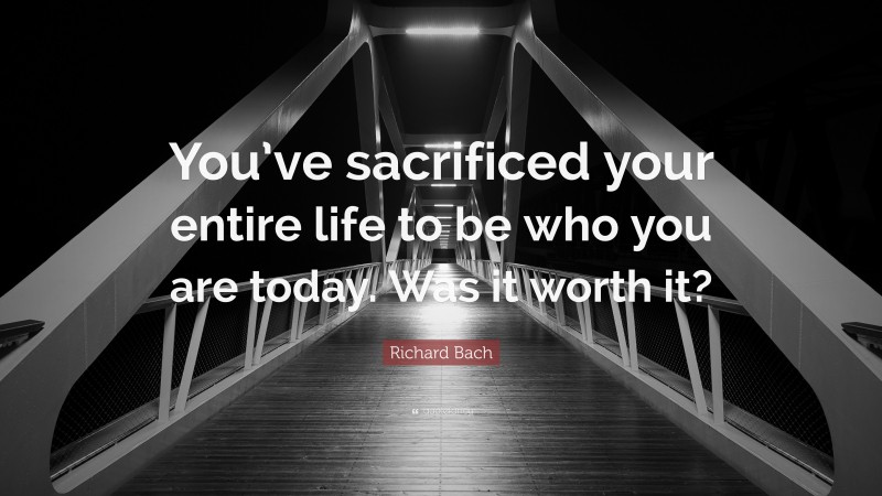 Richard Bach Quote: “You’ve sacrificed your entire life to be who you are today. Was it worth it?”