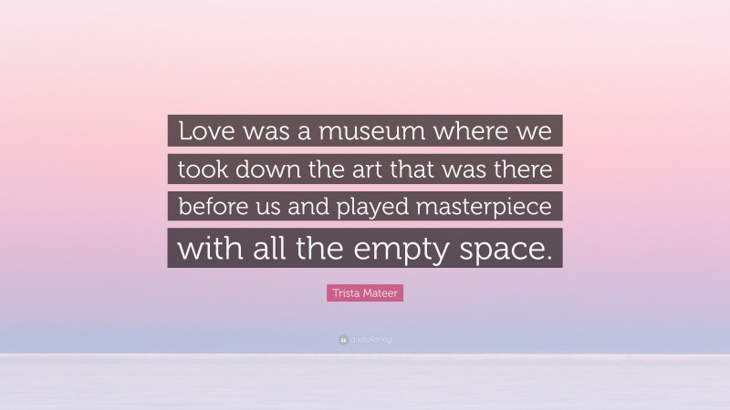 Trista Mateer Quote: “Love was a museum where we took down the art that was there before us and played masterpiece with all the empty space.”
