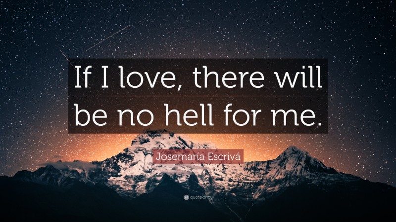 Josemaría Escrivá Quote: “If I love, there will be no hell for me.”